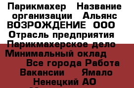 Парикмахер › Название организации ­ Альянс ВОЗРОЖДЕНИЕ, ООО › Отрасль предприятия ­ Парикмахерское дело › Минимальный оклад ­ 73 000 - Все города Работа » Вакансии   . Ямало-Ненецкий АО,Муравленко г.
